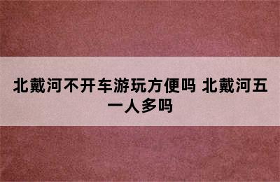 北戴河不开车游玩方便吗 北戴河五一人多吗